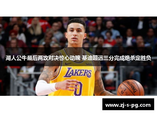 湖人公牛最后两攻对决惊心动魄 基迪超远三分完成绝杀定胜负