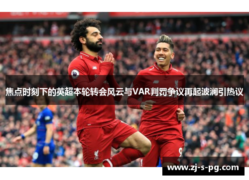 焦点时刻下的英超本轮转会风云与VAR判罚争议再起波澜引热议