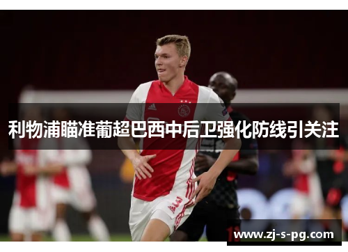 利物浦瞄准葡超巴西中后卫强化防线引关注