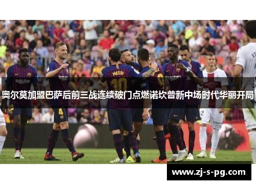 奥尔莫加盟巴萨后前三战连续破门点燃诺坎普新中场时代华丽开局