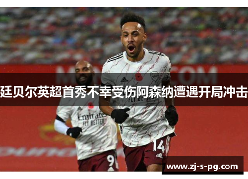 廷贝尔英超首秀不幸受伤阿森纳遭遇开局冲击