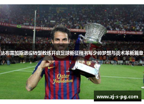 法布雷加斯退役转型教练开启足球新征程书写少帅梦想与战术革新篇章
