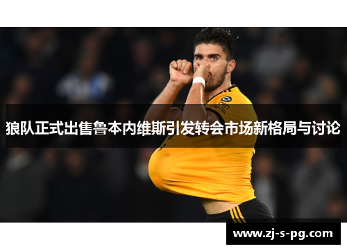 狼队正式出售鲁本内维斯引发转会市场新格局与讨论