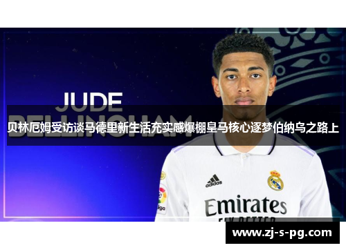 贝林厄姆受访谈马德里新生活充实感爆棚皇马核心逐梦伯纳乌之路上 贝林厄姆受访谈马德里新生活充实感爆棚皇马核心逐梦伯纳乌之路上