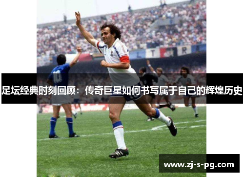 足坛经典时刻回顾:传奇巨星如何书写属于自己的辉煌历史 足坛经典时刻回顾:传奇巨星如何书写属于自己的辉煌历史