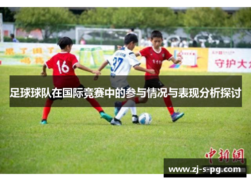 足球球队在国际竞赛中的参与情况与表现分析探讨 足球球队在国际竞赛中的参与情况与表现分析探讨
