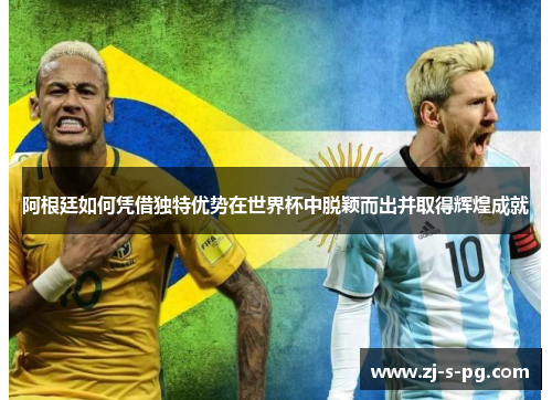 阿根廷如何凭借独特优势在世界杯中脱颖而出并取得辉煌成就 阿根廷如何凭借独特优势在世界杯中脱颖而出并取得辉煌成就