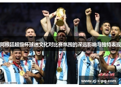 阿根廷超级杯球迷文化对比赛氛围的深远影响与独特表现 阿根廷超级杯球迷文化对比赛氛围的深远影响与独特表现
