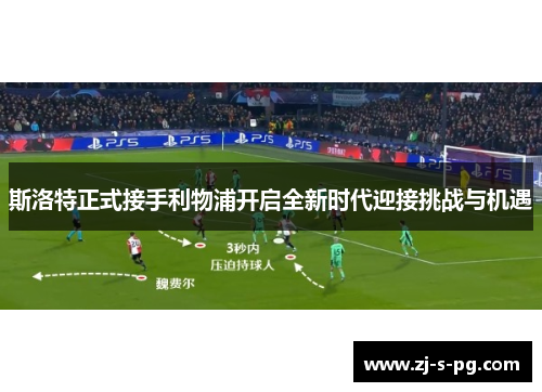 斯洛特正式接手利物浦开启全新时代迎接挑战与机遇