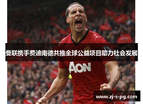 曼联携手费迪南德共推全球公益项目助力社会发展 曼联携手费迪南德共推全球公益项目助力社会发展