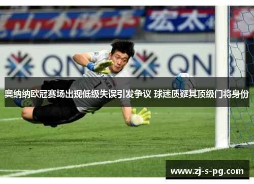 奥纳纳欧冠赛场出现低级失误引发争议 球迷质疑其顶级门将身份 奥纳纳欧冠赛场出现低级失误引发争议 球迷质疑其顶级门将身份