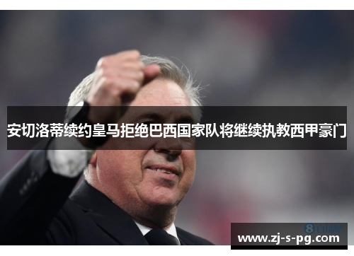 安切洛蒂续约皇马拒绝巴西国家队将继续执教西甲豪门 安切洛蒂续约皇马拒绝巴西国家队将继续执教西甲豪门