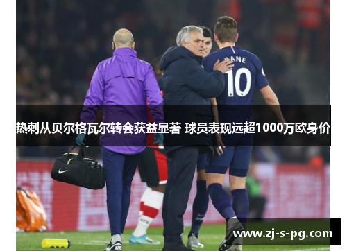 热刺从贝尔格瓦尔转会获益显著 球员表现远超1000万欧身价 热刺从贝尔格瓦尔转会获益显著 球员表现远超1000万欧身价