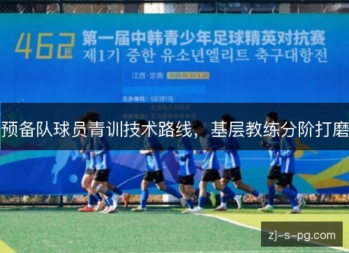 预备队球员青训技术路线，基层教练分阶打磨